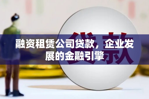 阿勒泰融资租赁公司贷款，企业发展的金融引擎
