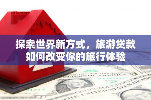 阿勒泰探索世界新方式，旅游贷款如何改变你的旅行体验
