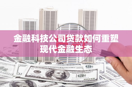 阿勒泰金融科技公司贷款如何重塑现代金融生态