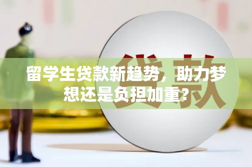 阿勒泰留学生贷款新趋势，助力梦想还是负担加重？