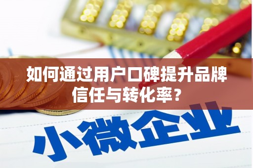 阿勒泰如何通过用户口碑提升品牌信任与转化率？