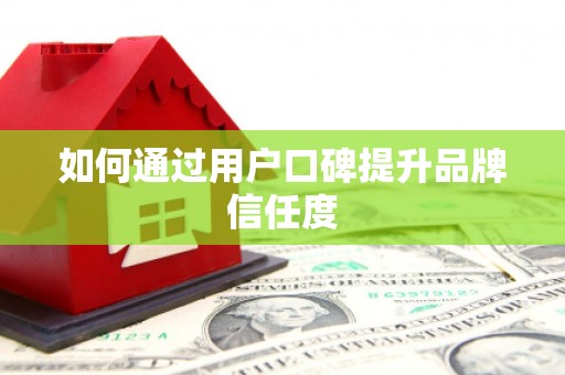 阿勒泰如何通过用户口碑提升品牌信任度