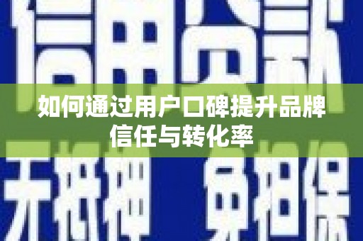阿勒泰如何通过用户口碑提升品牌信任与转化率