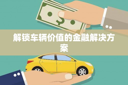 阿勒泰解锁车辆价值的金融解决方案