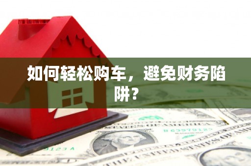 阿勒泰如何轻松购车，避免财务陷阱？
