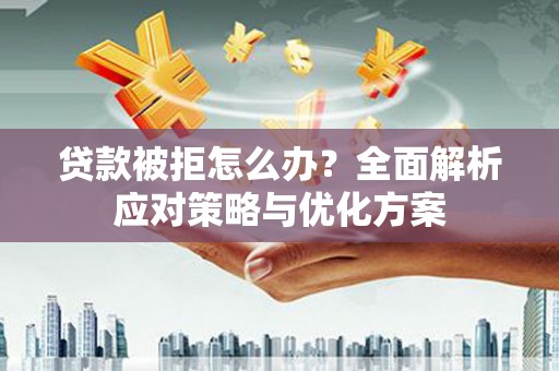 阿勒泰贷款被拒怎么办？全面解析应对策略与优化方案