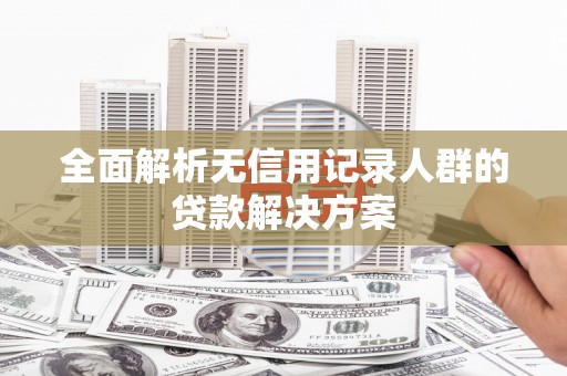 阿勒泰全面解析无信用记录人群的贷款解决方案