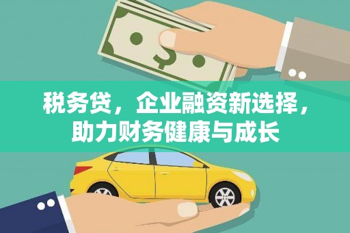 阿勒泰税务贷，企业融资新选择，助力财务健康与成长