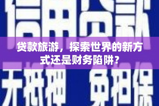 阿勒泰贷款旅游，探索世界的新方式还是财务陷阱？