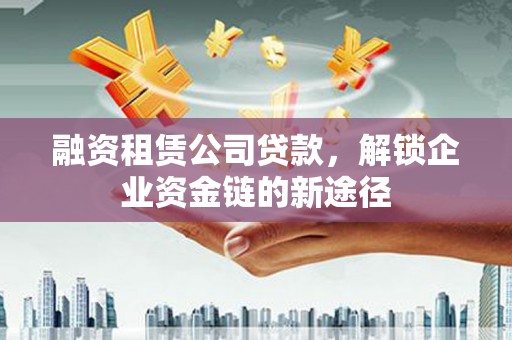 阿勒泰融资租赁公司贷款，解锁企业资金链的新途径